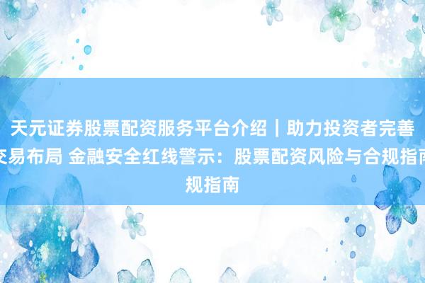 天元证券股票配资服务平台介绍｜助力投资者完善交易布局 金融安全红线警示：股票配资风险与合规指南