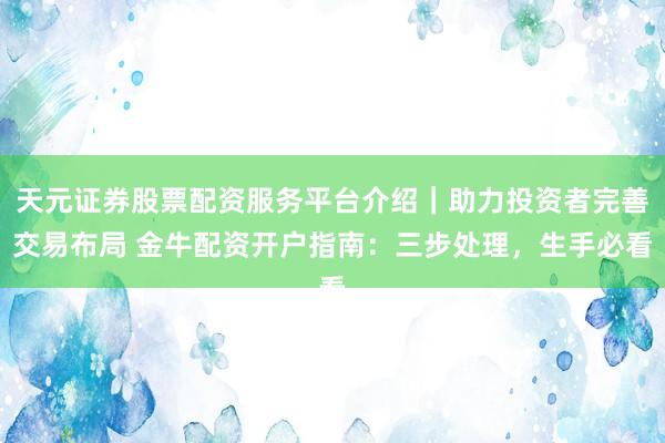 天元证券股票配资服务平台介绍｜助力投资者完善交易布局 金牛配资开户指南：三步处理，生手必看