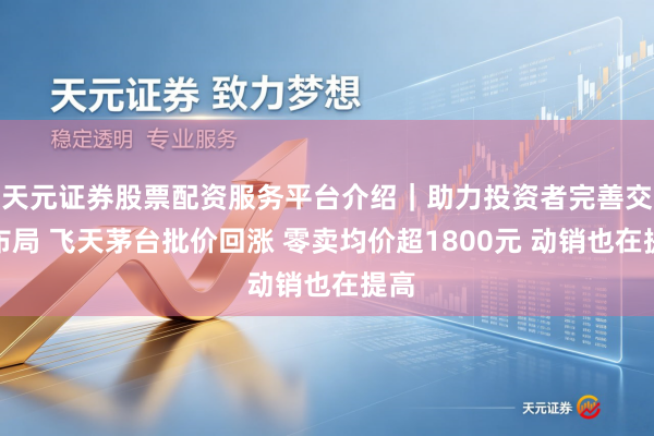 天元证券股票配资服务平台介绍｜助力投资者完善交易布局 飞天茅台批价回涨 零卖均价超1800元 动销也在提高