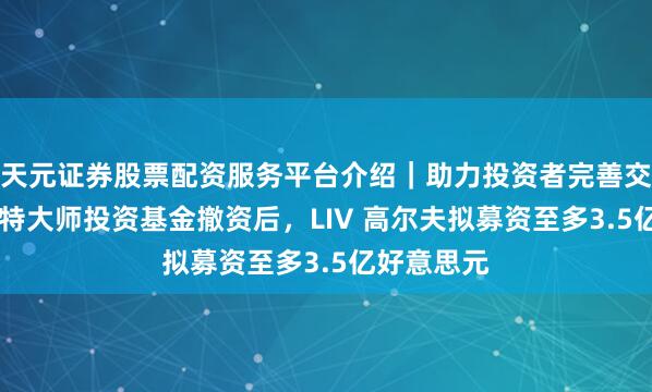 天元证券股票配资服务平台介绍｜助力投资者完善交易布局 沙特大师投资基金撤资后，LIV 高尔夫拟募资至多3.5亿好意思元