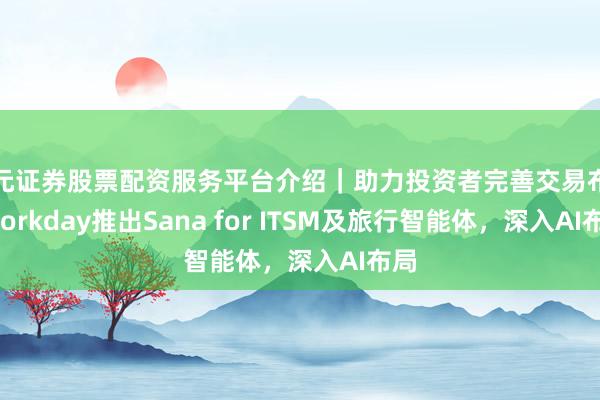 天元证券股票配资服务平台介绍｜助力投资者完善交易布局 Workday推出Sana for ITSM及旅行智能体，深入AI布局