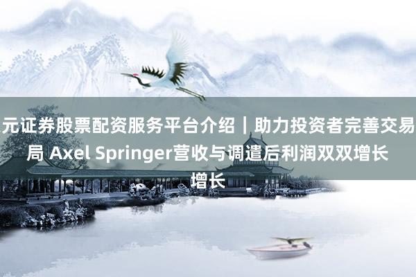 天元证券股票配资服务平台介绍｜助力投资者完善交易布局 Axel Springer营收与调遣后利润双双增长