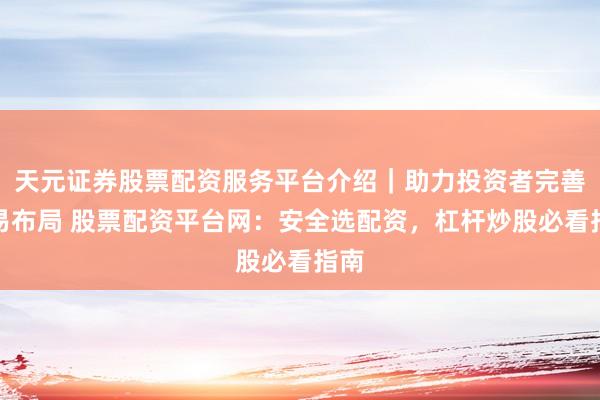 天元证券股票配资服务平台介绍｜助力投资者完善交易布局 股票配资平台网：安全选配资，杠杆炒股必看指南