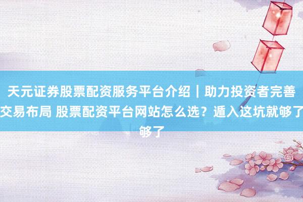 天元证券股票配资服务平台介绍|助力投资者完善交易布局 股票配资平台网站怎么选?遁入这坑就够了