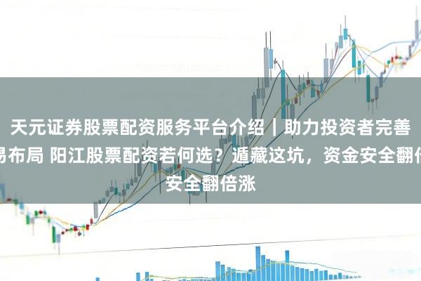 天元证券股票配资服务平台介绍｜助力投资者完善交易布局 阳江股票配资若何选？遁藏这坑，资金安全翻倍涨