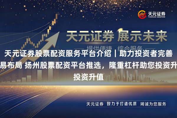 天元证券股票配资服务平台介绍｜助力投资者完善交易布局 扬州股票配资平台推选，隆重杠杆助您投资升值