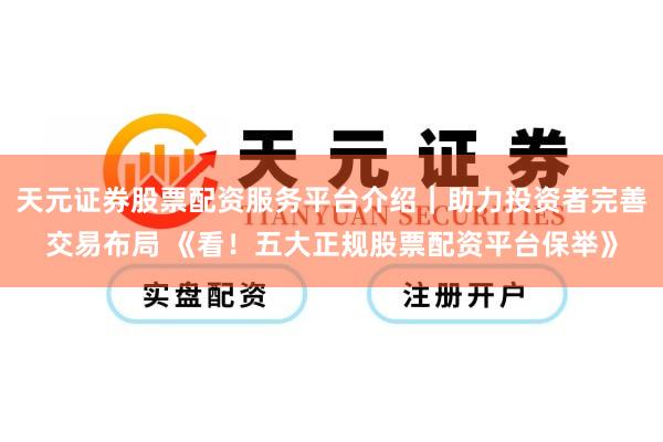 天元证券股票配资服务平台介绍｜助力投资者完善交易布局 《看！五大正规股票配资平台保举》