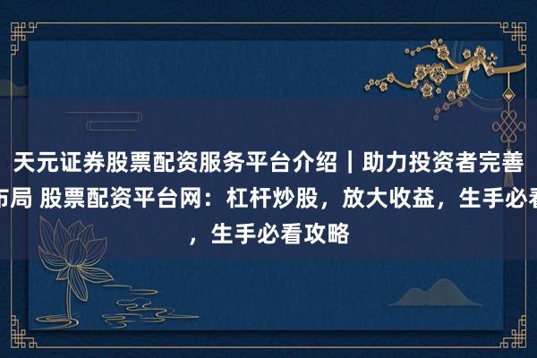 天元证券股票配资服务平台介绍｜助力投资者完善交易布局 股票配资平台网：杠杆炒股，放大收益，生手必看攻略