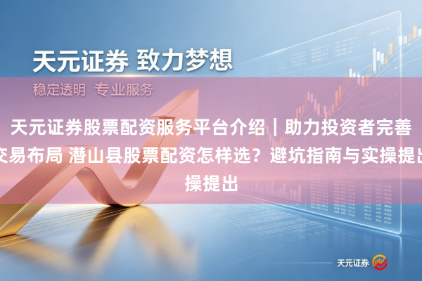 天元证券股票配资服务平台介绍｜助力投资者完善交易布局 潜山县股票配资怎样选？避坑指南与实操提出