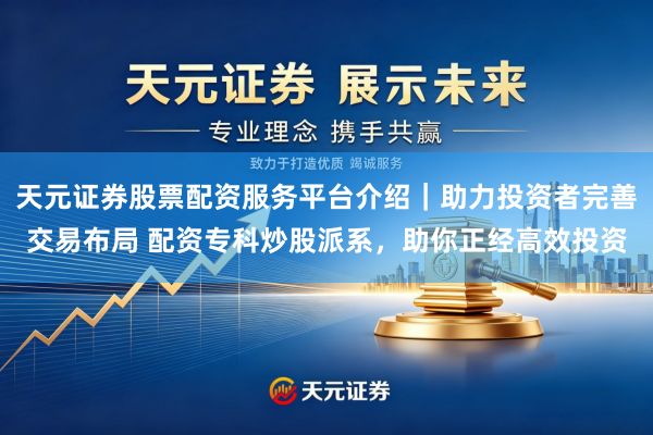 天元证券股票配资服务平台介绍｜助力投资者完善交易布局 配资专科炒股派系，助你正经高效投资