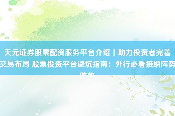 天元证券股票配资服务平台介绍｜助力投资者完善交易布局 股票投资平台避坑指南：外行必看接纳阵势