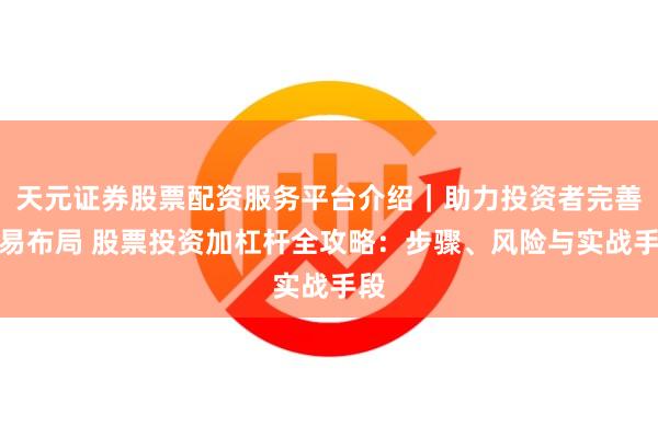 天元证券股票配资服务平台介绍｜助力投资者完善交易布局 股票投资加杠杆全攻略：步骤、风险与实战手段