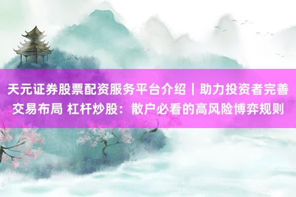 天元证券股票配资服务平台介绍｜助力投资者完善交易布局 杠杆炒股：散户必看的高风险博弈规则