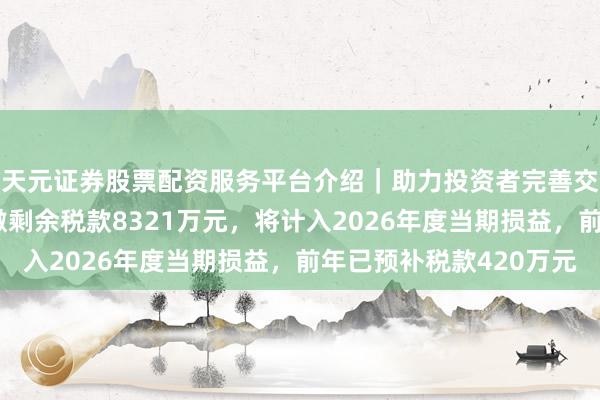 天元证券股票配资服务平台介绍｜助力投资者完善交易布局 欧林生物补缴剩余税款8321万元，将计入2026年度当期损益，前年已预补税款420万元