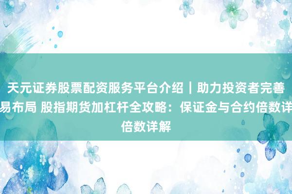 天元证券股票配资服务平台介绍｜助力投资者完善交易布局 股指期货加杠杆全攻略：保证金与合约倍数详解