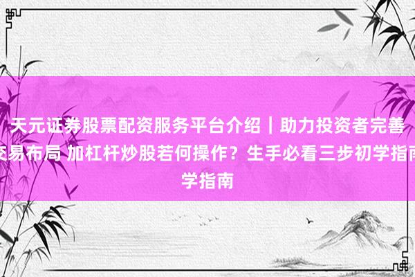 天元证券股票配资服务平台介绍｜助力投资者完善交易布局 加杠杆炒股若何操作？生手必看三步初学指南