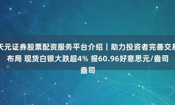 天元证券股票配资服务平台介绍｜助力投资者完善交易布局 现货白银大跌超4% 报60.96好意思元/盎司