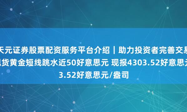 天元证券股票配资服务平台介绍｜助力投资者完善交易布局 现货黄金短线跳水近50好意思元 现报4303.52好意思元/盎司