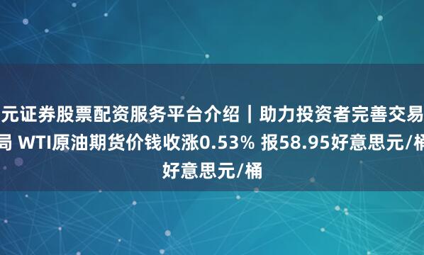 天元证券股票配资服务平台介绍｜助力投资者完善交易布局 WTI原油期货价钱收涨0.53% 报58.95好意思元/桶