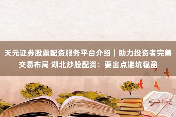 天元证券股票配资服务平台介绍｜助力投资者完善交易布局 湖北炒股配资：要害点避坑稳盈