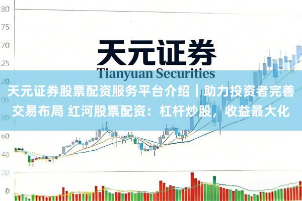 天元证券股票配资服务平台介绍｜助力投资者完善交易布局 红河股票配资：杠杆炒股，收益最大化