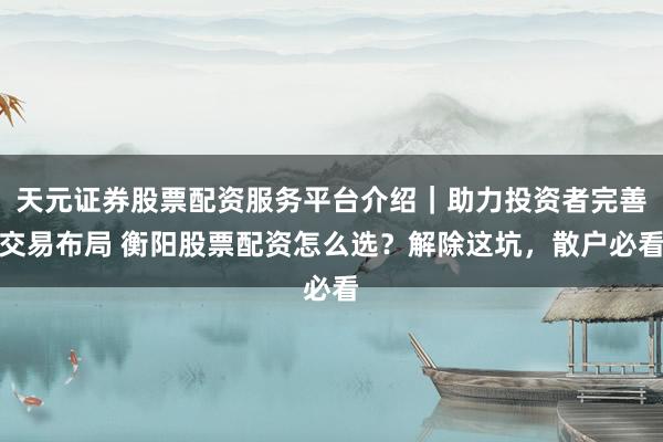 天元证券股票配资服务平台介绍｜助力投资者完善交易布局 衡阳股票配资怎么选？解除这坑，散户必看
