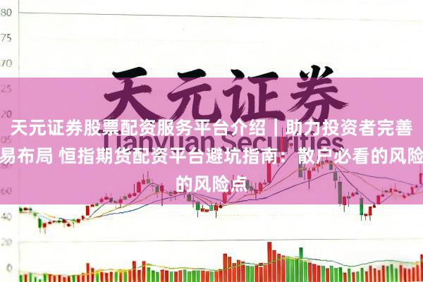 天元证券股票配资服务平台介绍｜助力投资者完善交易布局 恒指期货配资平台避坑指南：散户必看的风险点