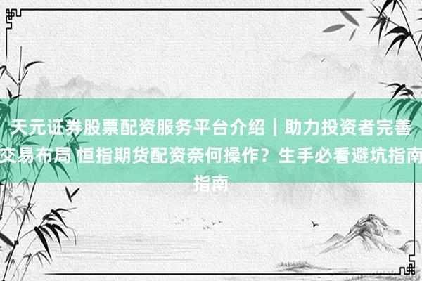 天元证券股票配资服务平台介绍｜助力投资者完善交易布局 恒指期货配资奈何操作？生手必看避坑指南